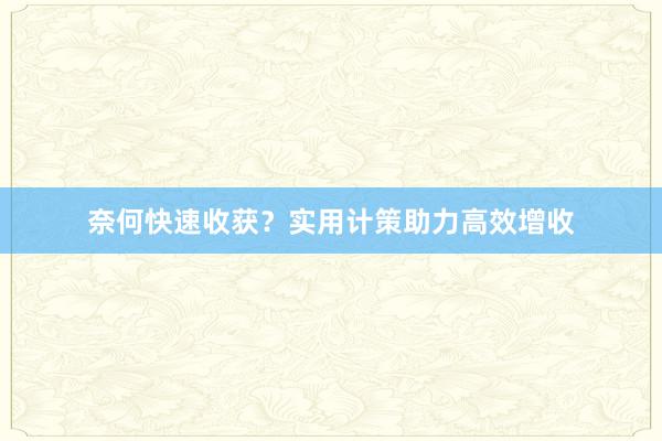 奈何快速收获？实用计策助力高效增收